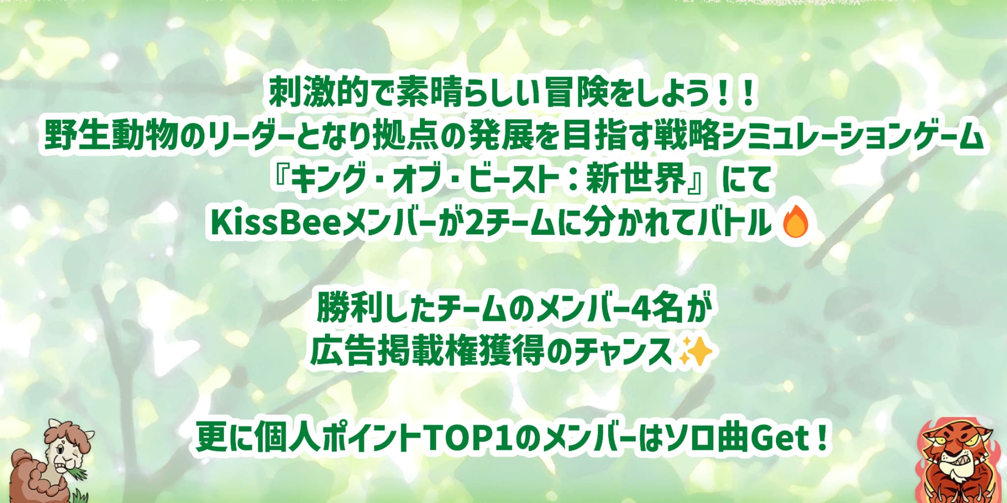 刺激的で素晴らしい冒険をしよう！野生動物のリーダーとなり拠点の発展を目指す戦略シミュレーションゲーム『キング・オブ・ビースト：新世界』にてKissBeeメンバーが2チームに分かれてバトル！勝利したチームのメンバー4名が広告掲載権獲得のチャンス！さらに個人ポイントTOP1のメンバーはソロ曲ゲット！